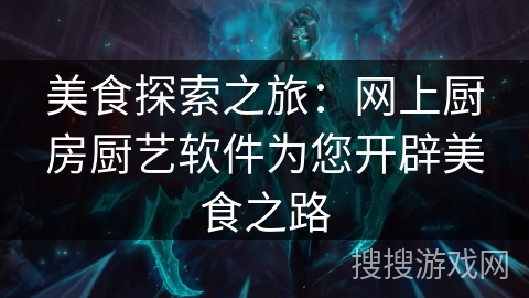 美食探索之旅：网上厨房厨艺软件为您开辟美食之路