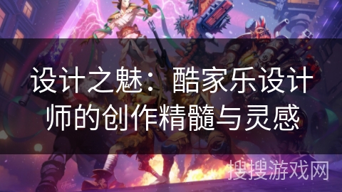 设计之魅：酷家乐设计师的创作精髓与灵感