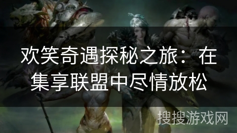 欢笑奇遇探秘之旅：在集享联盟中尽情放松