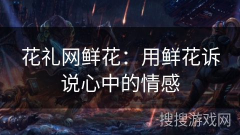 花礼网鲜花：用鲜花诉说心中的情感