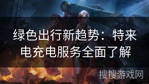 绿色出行新趋势：特来电充电服务全面了解