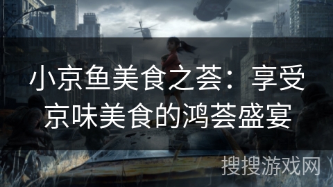 小京鱼美食之荟：享受京味美食的鸿荟盛宴