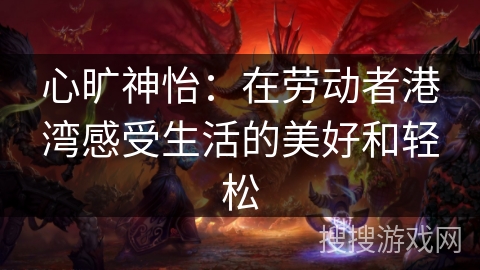 心旷神怡：在劳动者港湾感受生活的美好和轻松