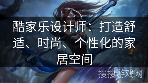 酷家乐设计师：打造舒适、时尚、个性化的家居空间