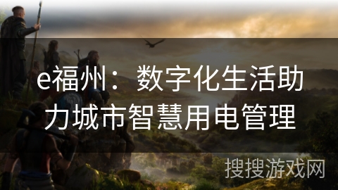 e福州：数字化生活助力城市智慧用电管理