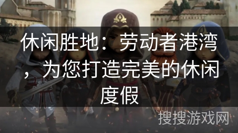 休闲胜地：劳动者港湾，为您打造完美的休闲度假