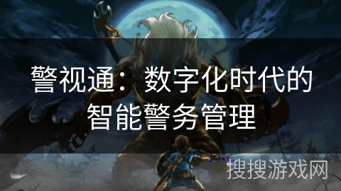 警视通：数字化时代的智能警务管理