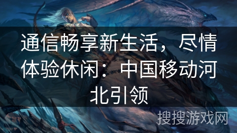 通信畅享新生活，尽情体验休闲：中国移动河北引领