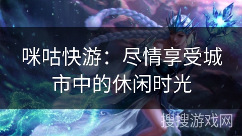 咪咕快游:尽情享受城市中的休闲时光 咪咕快游:尽情享受城市中的休闲时光