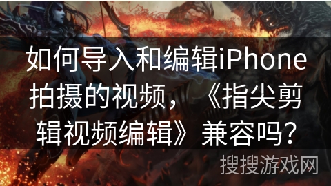 如何导入和编辑iPhone拍摄的视频，《指尖剪辑视频编辑》兼容吗？