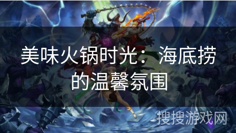 美味火锅时光：海底捞的温馨氛围