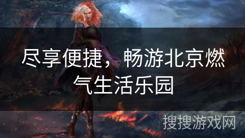 尽享便捷，畅游北京燃气生活乐园