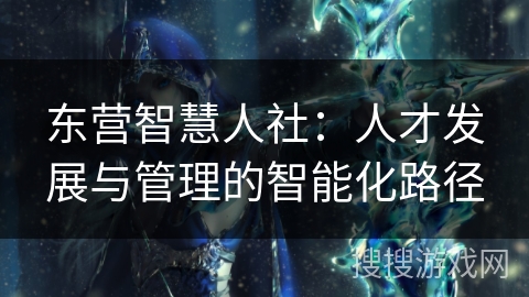 东营智慧人社：人才发展与管理的智能化路径