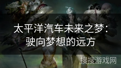 太平洋汽车未来之梦：驶向梦想的远方