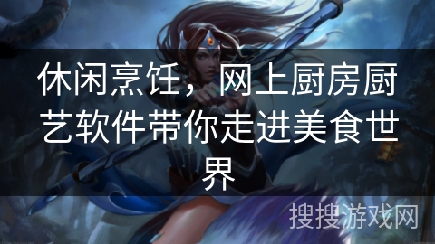 休闲烹饪，网上厨房厨艺软件带你走进美食世界