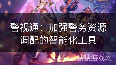 警视通：加强警务资源调配的智能化工具