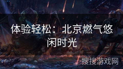 体验轻松：北京燃气悠闲时光