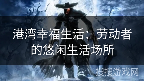 港湾幸福生活：劳动者的悠闲生活场所