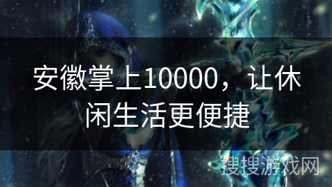安徽掌上10000,让休闲生活更便捷 安徽掌上10000,让休闲生活更便捷