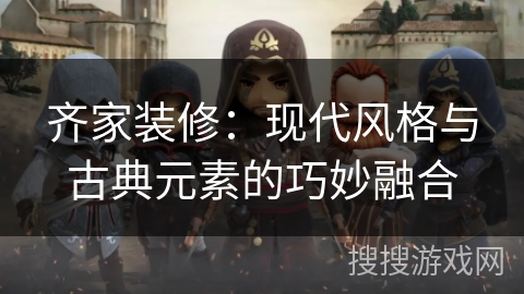 齐家装修：现代风格与古典元素的巧妙融合