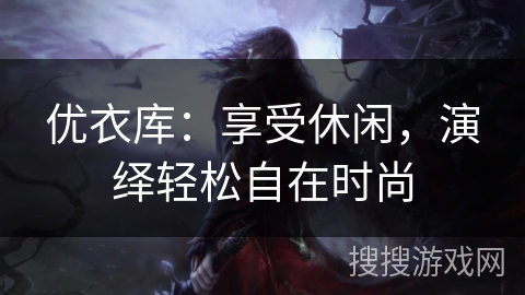 优衣库:享受休闲,演绎轻松自在时尚 优衣库:享受休闲,演绎轻松自在时尚