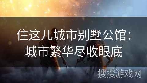 住这儿城市别墅公馆:城市繁华尽收眼底 住这儿城市别墅公馆:城市繁华尽收眼底