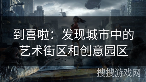 到喜啦:发现城市中的艺术街区和创意园区 到喜啦:发现城市中的艺术街区和创意园区