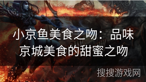 小京鱼美食之吻:品味京城美食的甜蜜之吻 小京鱼美食之吻:品味京城美食的甜蜜之吻