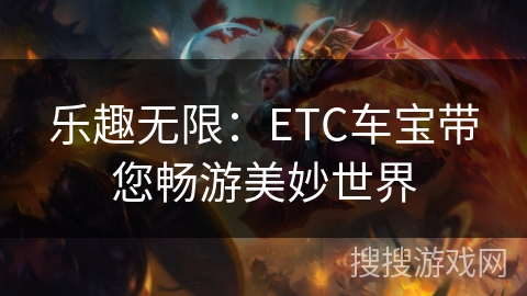 乐趣无限:ETC车宝带您畅游美妙世界 乐趣无限:ETC车宝带您畅游美妙世界