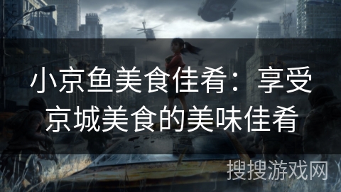小京鱼美食佳肴:享受京城美食的美味佳肴 小京鱼美食佳肴:享受京城美食的美味佳肴