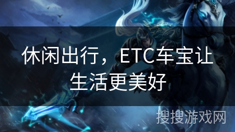 休闲出行,ETC车宝让生活更美好 休闲出行,ETC车宝让生活更美好