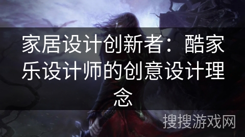 家居设计创新者：酷家乐设计师的创意设计理念