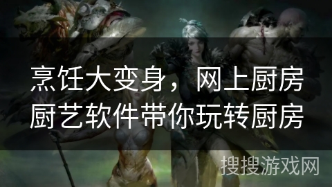 烹饪大变身，网上厨房厨艺软件带你玩转厨房