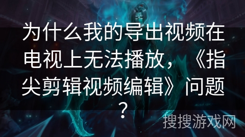 为什么我的导出视频在电视上无法播放，《指尖剪辑视频编辑》问题？