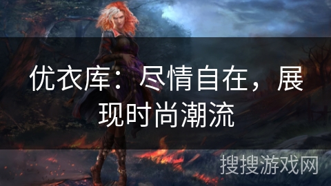优衣库：尽情自在，展现时尚潮流