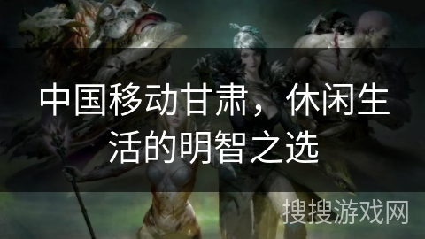 中国移动甘肃，休闲生活的明智之选