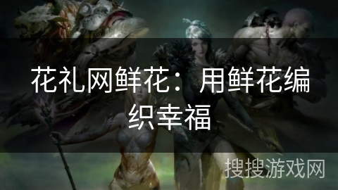 花礼网鲜花：用鲜花编织幸福