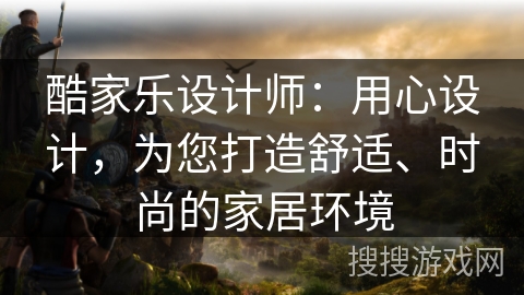 酷家乐设计师：用心设计，为您打造舒适、时尚的家居环境