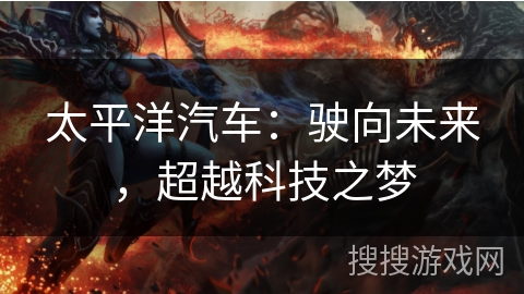 太平洋汽车：驶向未来，超越科技之梦