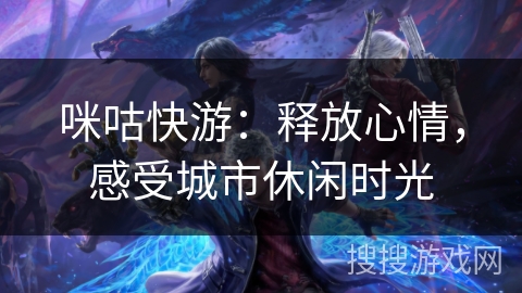 咪咕快游：释放心情，感受城市休闲时光