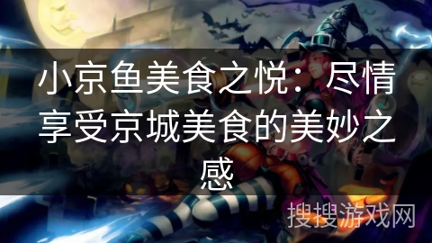 小京鱼美食之悦：尽情享受京城美食的美妙之感