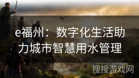 e福州：数字化生活助力城市智慧用水管理