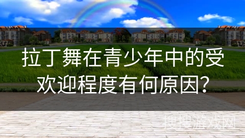 拉丁舞在青少年中的受欢迎程度有何原因？