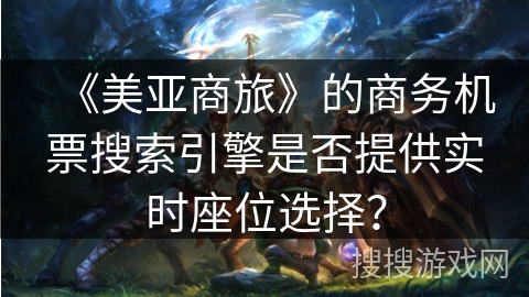 《美亚商旅》的商务机票搜索引擎是否提供实时座位选择? 《美亚商旅》的商务机票搜索引擎是否提供实时座位选择?