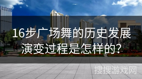 16步广场舞的历史发展演变过程是怎样的？