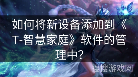 如何将新设备添加到《T-智慧家庭》软件的管理中? 如何将新设备添加到《T-智慧家庭》软件的管理中?