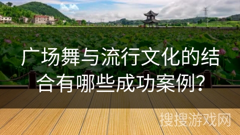 广场舞与流行文化的结合有哪些成功案例？