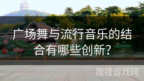 广场舞与流行音乐的结合有哪些创新? 广场舞与流行音乐的结合有哪些创新?