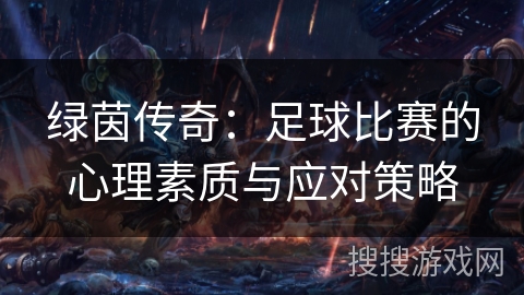 绿茵传奇:足球比赛的心理素质与应对策略 绿茵传奇:足球比赛的心理素质与应对策略