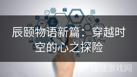 辰颐物语新篇:穿越时空的心之探险 辰颐物语新篇:穿越时空的心之探险